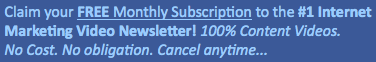 Claim your FREE Monthly Subscription to the #1 Internet Marketing Video Newsletter! 100% Content Videos. No Cost. No obligation. Cancel anytime...